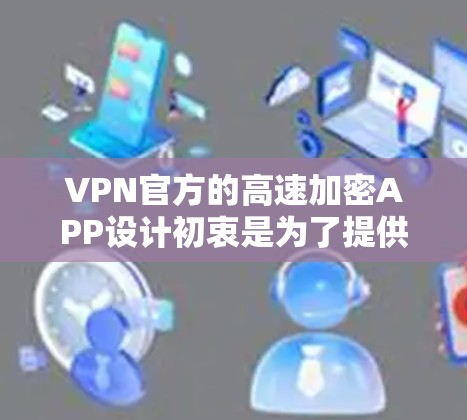 VPN官方的高速加密APP设计初衷是为了提供安全、可靠的网络连接，满足用户在紧急情况下的视频会议、直播、社交媒体等需求。以下是几个主要的VPN官方应用，以及它们的特点和适用场景