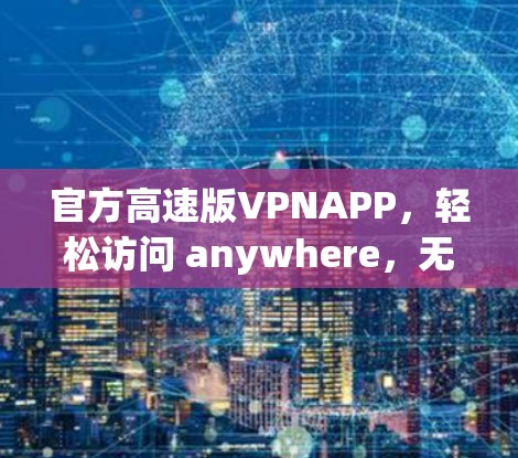 官方高速版VPNAPP，轻松访问 anywhere，无限制
