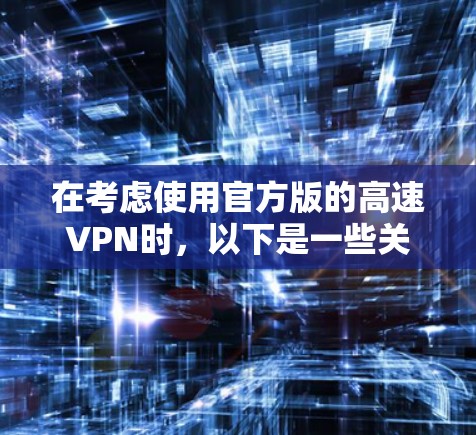 在考虑使用官方版的高速VPN时，以下是一些关键因素需要综合考虑
