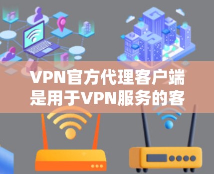 VPN官方代理客户端是用于VPN服务的客户端，这些客户端通常提供安全、稳定和高效的连接体验。以下是关于这些客户端的一些关键信息