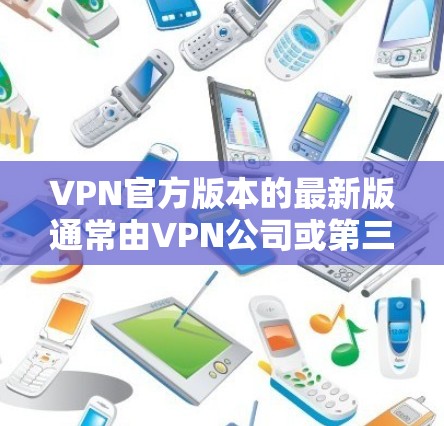 VPN官方版本的最新版通常由VPN公司或第三方提供商，旨在提供稳定、性能良好的加密连接。以下是一些主要的VPN子版本及其特点