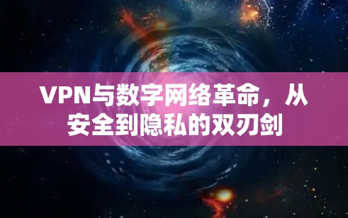 VPN与数字网络革命，从安全到隐私的双刃剑