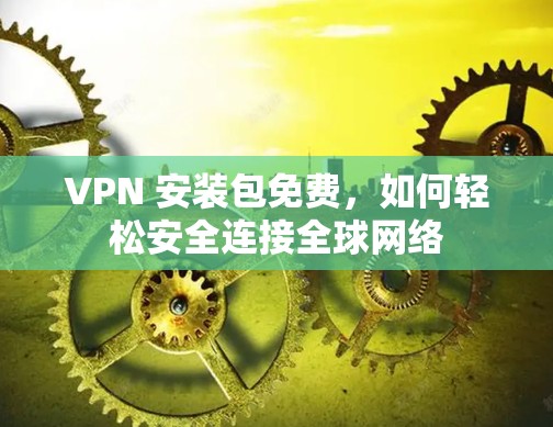 VPN 安装包免费，如何轻松安全连接全球网络