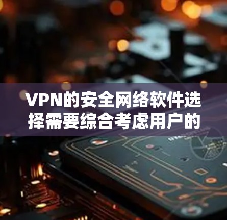 VPN的安全网络软件选择需要综合考虑用户的具体需求、网络环境以及安全偏好。以下是一些推荐的软件，并结合其优缺点进行总结