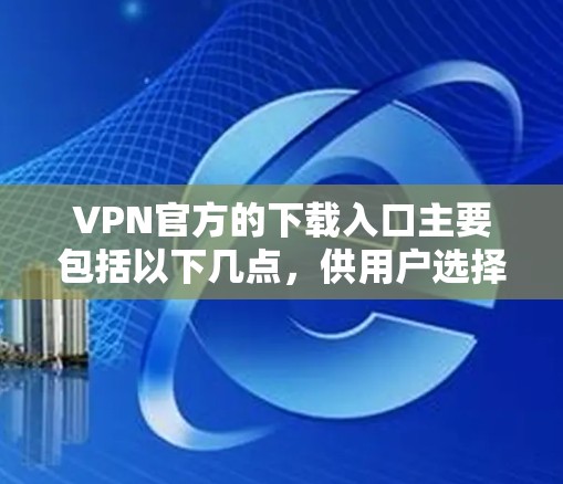 VPN官方的下载入口主要包括以下几点，供用户选择和下载