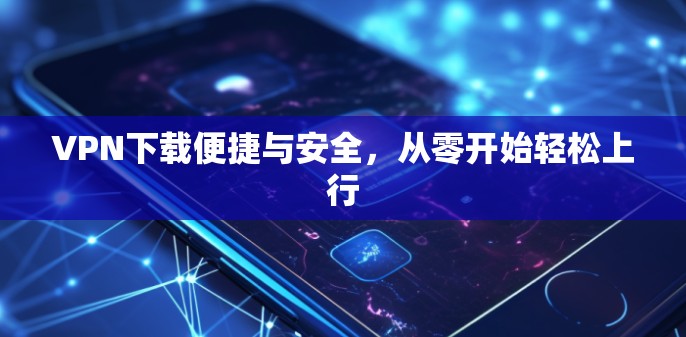 VPN下载便捷与安全，从零开始轻松上行