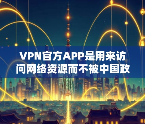 VPN官方APP是用来访问网络资源而不被中国政府监管的软件。以下是三种主要VPN官方APP的详细介绍