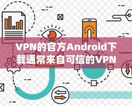 VPN的官方Android下载通常来自可信的VPN网站，如OpenVPN、Vidsun VPN 等。以下是使用官方Android下载VPN的步骤