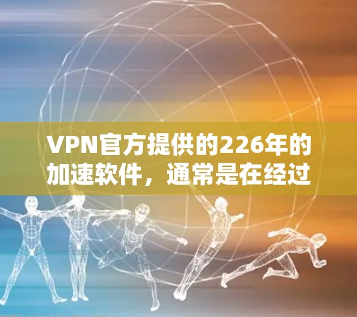 VPN官方提供的226年的加速软件，通常是在经过严格审核和安全评估后才会发布，以确保其适用于所有用户。然而，由于加速软件的安全性和合规性问题，用户应当谨慎选择，避免下载未经批准的链接或内容