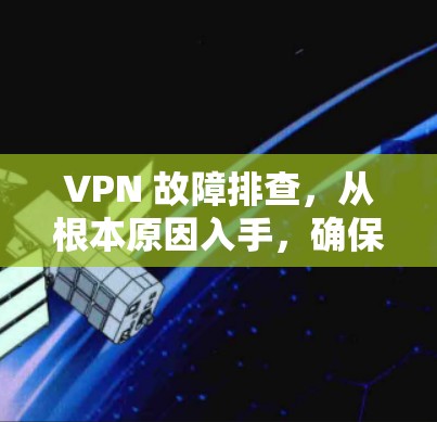 VPN 故障排查，从根本原因入手，确保数据安全与稳定