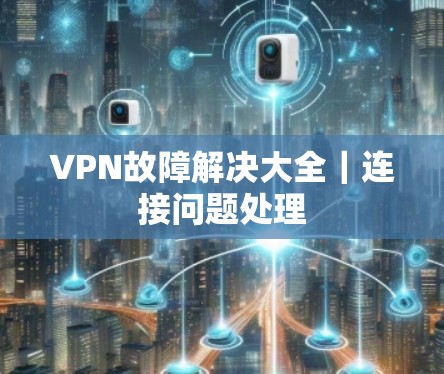 VPN故障解决大全｜连接问题处理