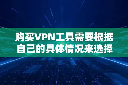购买VPN工具需要根据自己的具体情况来选择，以下是一些参考性的建议，帮助你更好地理解和选择VPN服务
