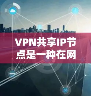 VPN共享IP节点是一种在网络安全和管理中的技术，旨在通过共享同一IP地址来优化网络环境，提升安全性并减少管理复杂性。以下是关于共享IP节点的详细信息