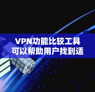VPN功能比较工具可以帮助用户找到适合自己的VPN服务。以下是一些常用的VPN功能比较工具，以及它们的主要特点