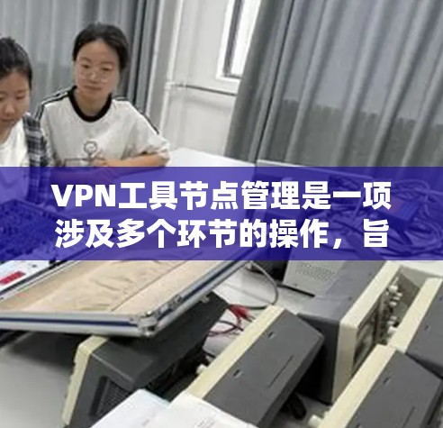 VPN工具节点管理是一项涉及多个环节的操作，旨在确保VPN网络的安全和可靠。以下是该领域的主要步骤和考虑因素