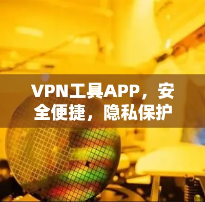 VPN工具APP，安全便捷，隐私保护你我皆需
