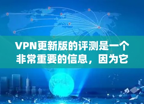 VPN更新版的评测是一个非常重要的信息，因为它会影响你的网络体验和数据安全。以下是一些 commonly used VPN versions and their features: