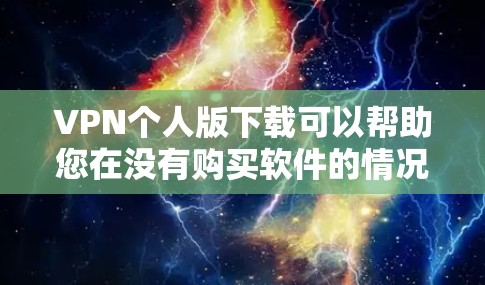 VPN个人版下载可以帮助您在没有购买软件的情况下，访问互联网资源和服务。以下是一些常见的VPN个人版下载工具和服务，您可以根据自己的需求选择