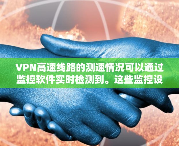 VPN高速线路的测速情况可以通过监控软件实时检测到。这些监控设备通常基于加密协议，如WEP、WPA、WPA2或TLS，以确保数据的安全性。监控软件会记录流量、速度和流量变化，识别异常流量并限制使用