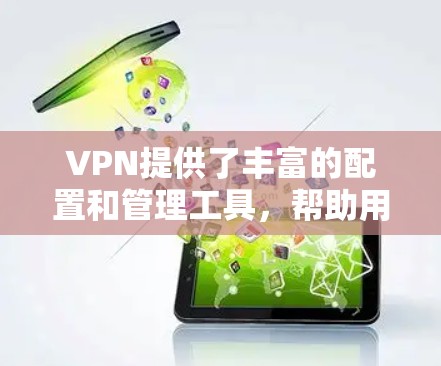 VPN提供了丰富的配置和管理工具，帮助用户更好地管理和使用VPN。以下是一些重要的VPN工具及其功能，供您参考