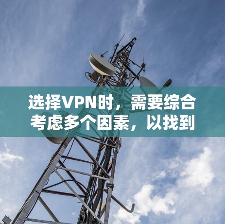 选择VPN时，需要综合考虑多个因素，以找到最适合自己的解决方案。以下是一个详细且有条理的总结，帮助你做出决策