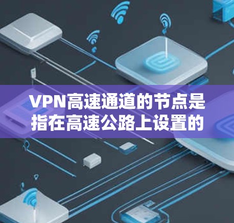 VPN高速通道的节点是指在高速公路上设置的VPN节点，用于用户在线访问互联网。这些节点通常位于城市的高速段或市区高速公路上，提供高速、稳定的VPN连接