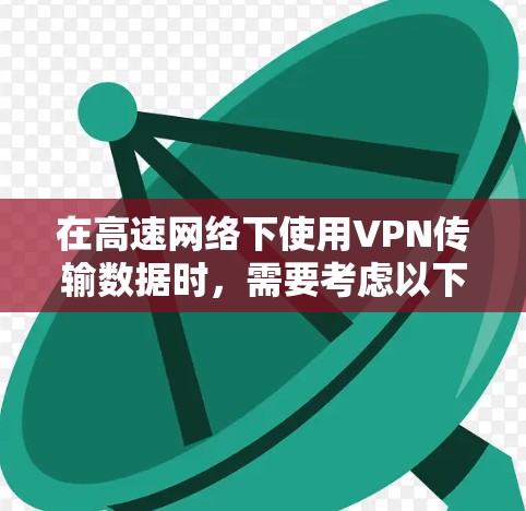 在高速网络下使用VPN传输数据时，需要考虑以下几点以确保安全和效率