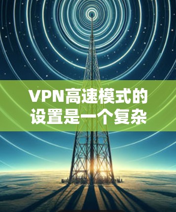 VPN高速模式的设置是一个复杂的问题，涉及多个因素和注意事项。以下是对VPN高速模式设置的详细建议