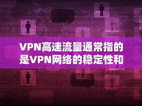 VPN高速流量通常指的是VPN网络的稳定性和可靠性，特别是在高速公路上使用时的流量表现。以下是一些关键点和建议，帮助您更好地理解VPN高速流量