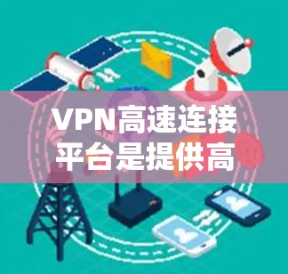 VPN高速连接平台是提供高效、安全且快速的网络连接工具的网络服务，旨在简化用户在不实际发送数据的情况下连接到目标网站的过程。以下是关于这些平台的详细信息