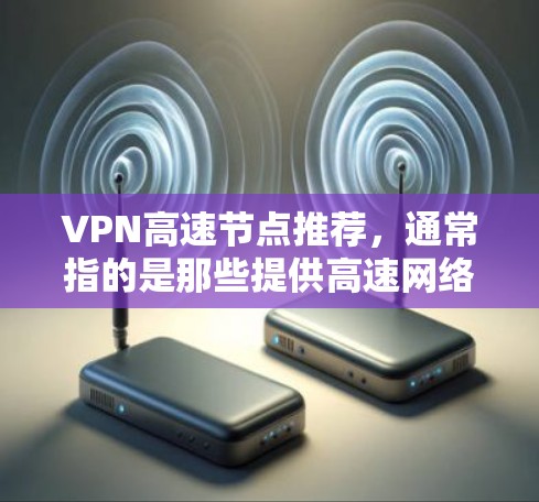 VPN高速节点推荐，通常指的是那些提供高速网络连接、高带宽的VPN服务。以下是一些主要的VPN平台推荐，涵盖不同的需求和类型