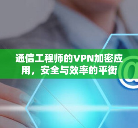通信工程师的VPN加密应用，安全与效率的平衡