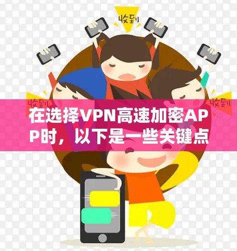 在选择VPN高速加密APP时，以下是一些关键点和建议，帮助你做出明智的选择