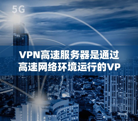 VPN高速服务器是通过高速网络环境运行的VPN服务器，通常用于快速、安全的网络连接。以下是根据您可能关心的因素进行的总结
