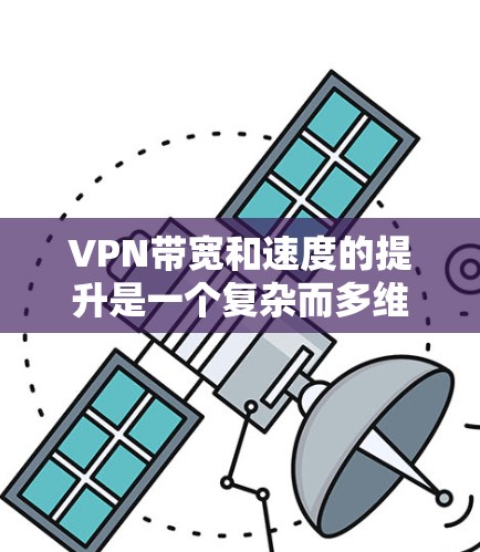 VPN带宽和速度的提升是一个复杂而多维度的问题，涉及技术、网络、用户、防火墙等多个因素。以下是对这一问题的分步解释和总结