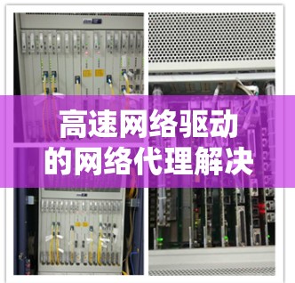 高速网络驱动的网络代理解决方案，让数据传输更安全可靠