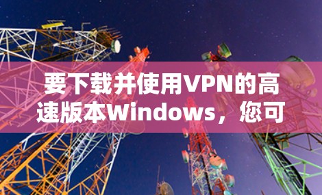 要下载并使用VPN的高速版本Windows，您可以使用以下几种软件。这些软件通常提供高速连接和快速安装，适合长时间使用VPN功能