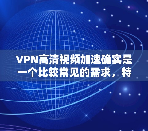 VPN高清视频加速确实是一个比较常见的需求，特别是在观看高质量视频时。以下是一些可以尝试的技巧，帮助您更快地下载高清视频