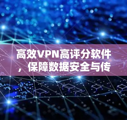 高效VPN高评分软件，保障数据安全与传输效率的解决方案