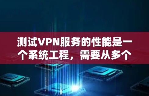 测试VPN服务的性能是一个系统工程，需要从多个方面进行全面的测试和优化。以下是针对VPN性能测试的详细步骤和方法
