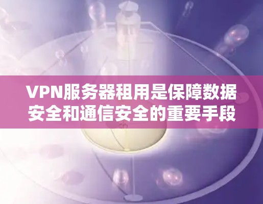 VPN服务器租用是保障数据安全和通信安全的重要手段。以下是一个清晰的步骤指南，帮助您顺利进行VPN服务器租用