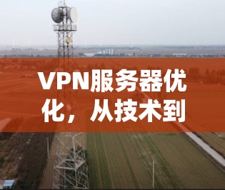 VPN服务器优化，从技术到应用的全面解决方案