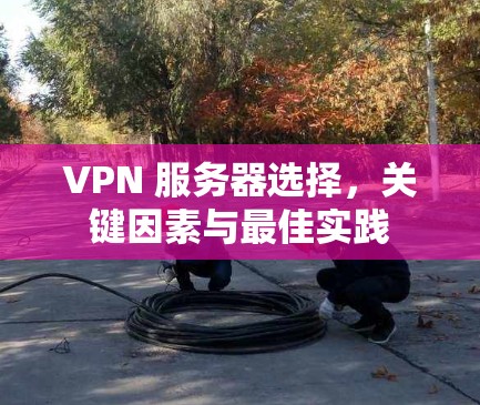 VPN 服务器选择，关键因素与最佳实践