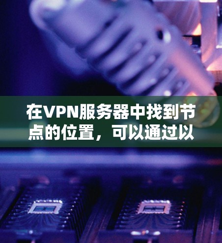 在VPN服务器中找到节点的位置，可以通过以下步骤进行