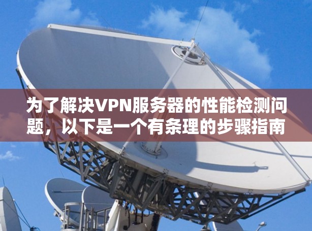 为了解决VPN服务器的性能检测问题，以下是一个有条理的步骤指南