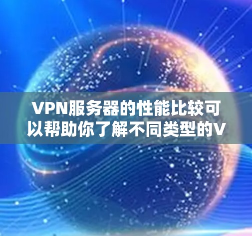 VPN服务器的性能比较可以帮助你了解不同类型的VPN服务器在不同场景下的表现。以下是对几种主要VPN服务器类型性能的比较