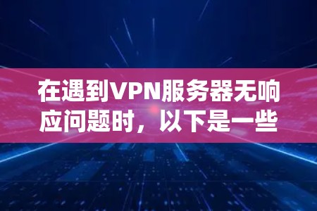 在遇到VPN服务器无响应问题时，以下是一些系统性的解决方案，帮助你有效解决问题