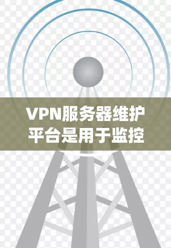 VPN服务器维护平台是用于监控、管理和服务VPN服务器的工具，如Nagios、Kserve和Prometheus等。以下是对这些平台的详细介绍