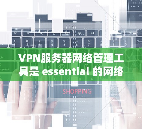 VPN服务器网络管理工具是 essential 的网络管理工具，用于确保VPN服务器的安全和高效运行。以下是一些 commonly used 的 VPN 网站网络管理工具及其功能概述