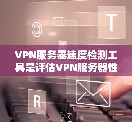 VPN服务器速度检测工具是评估VPN服务器性能的重要工具，帮助用户优化服务器性能并解决潜在问题。以下是关于这些工具的建议